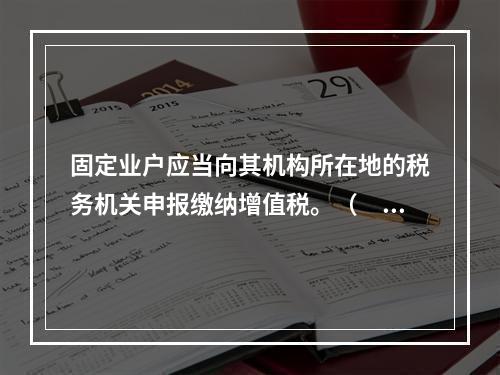 固定业户应当向其机构所在地的税务机关申报缴纳增值税。（　）