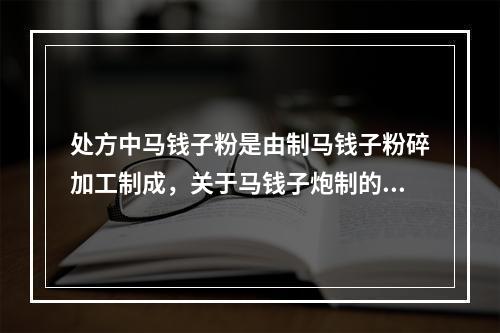 处方中马钱子粉是由制马钱子粉碎加工制成，关于马钱子炮制的说法