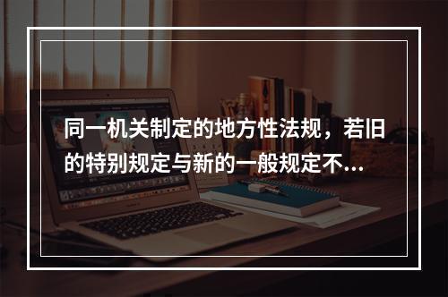 同一机关制定的地方性法规，若旧的特别规定与新的一般规定不一致