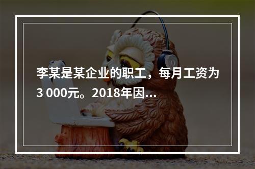 李某是某企业的职工，每月工资为3 000元。2018年因患病