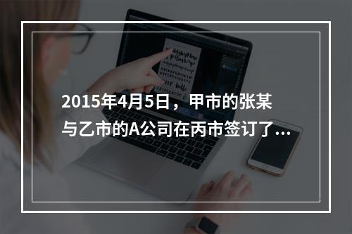 2015年4月5日，甲市的张某与乙市的A公司在丙市签订了一份