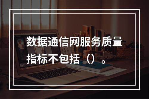 数据通信网服务质量指标不包括（）。