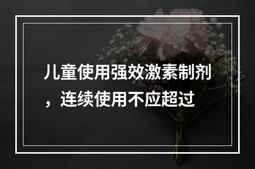 儿童使用强效激素制剂，连续使用不应超过