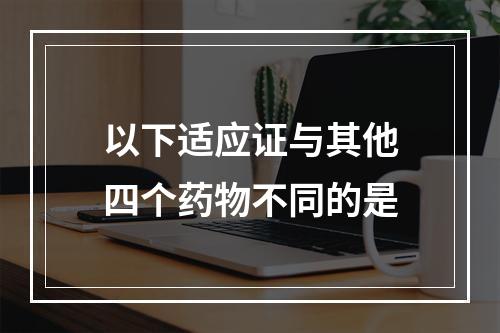 以下适应证与其他四个药物不同的是