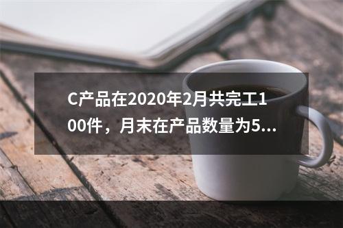 C产品在2020年2月共完工100件，月末在产品数量为50件