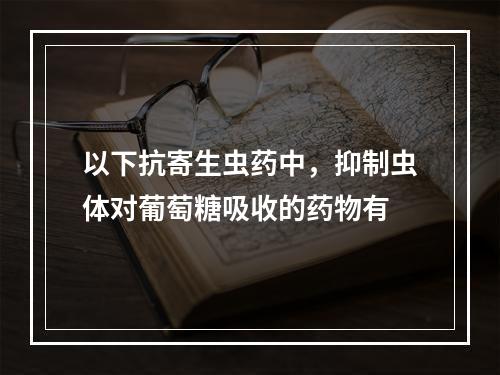 以下抗寄生虫药中，抑制虫体对葡萄糖吸收的药物有