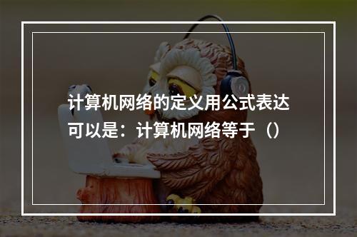 计算机网络的定义用公式表达可以是：计算机网络等于（）