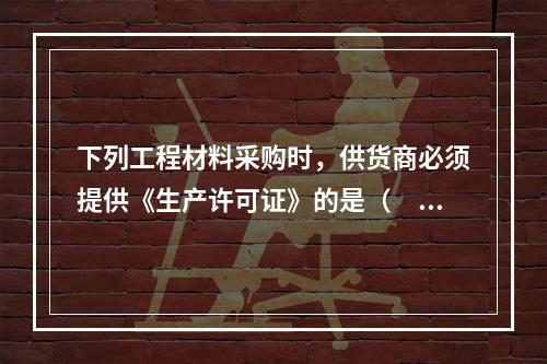 下列工程材料采购时，供货商必须提供《生产许可证》的是（　　