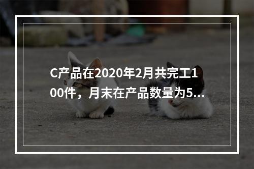 C产品在2020年2月共完工100件，月末在产品数量为50件