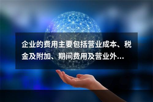 企业的费用主要包括营业成本、税金及附加、期间费用及营业外支出