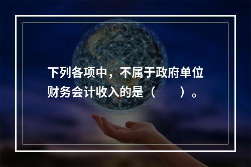 下列各项中，不属于政府单位财务会计收入的是（　　）。