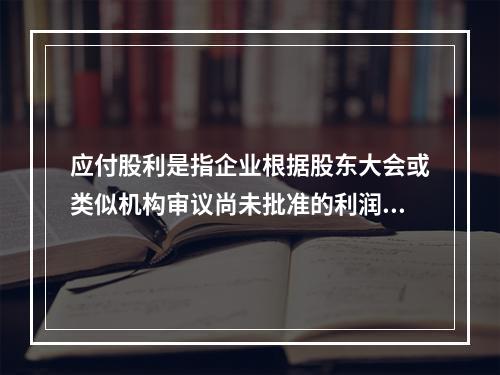 应付股利是指企业根据股东大会或类似机构审议尚未批准的利润分配