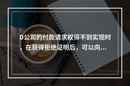 D公司的付款请求权得不到实现时，在获得拒绝证明后，可以向本案