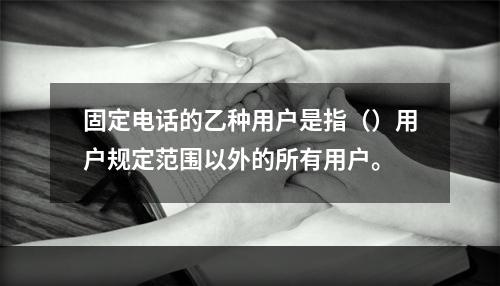 固定电话的乙种用户是指（）用户规定范围以外的所有用户。