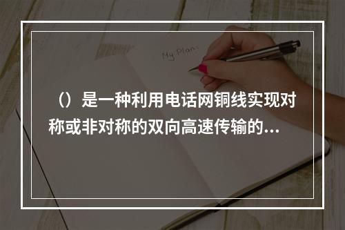 （）是一种利用电话网铜线实现对称或非对称的双向高速传输的技术