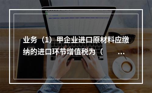 业务（1）甲企业进口原材料应缴纳的进口环节增值税为（　　）万