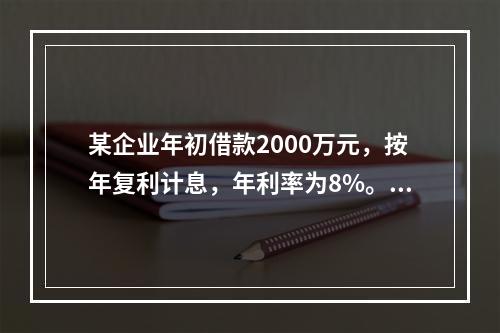 某企业年初借款2000万元，按年复利计息，年利率为8%。第3