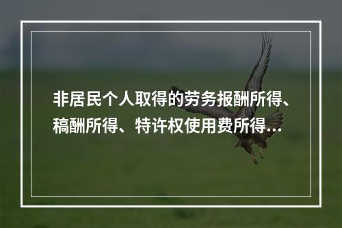 非居民个人取得的劳务报酬所得、稿酬所得、特许权使用费所得，属