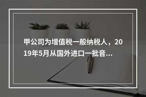 甲公司为增值税一般纳税人，2019年5月从国外进口一批音响，