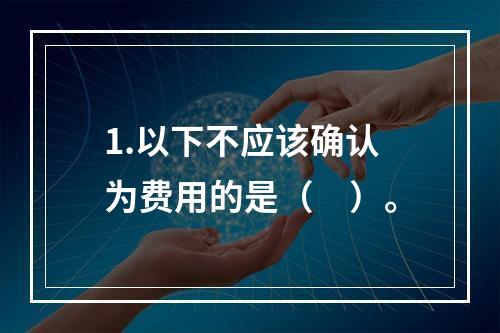 1.以下不应该确认为费用的是（　）。