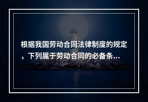 根据我国劳动合同法律制度的规定，下列属于劳动合同的必备条款的