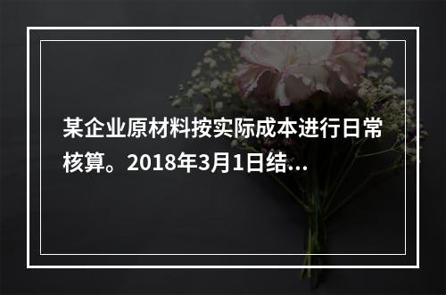 某企业原材料按实际成本进行日常核算。2018年3月1日结存甲