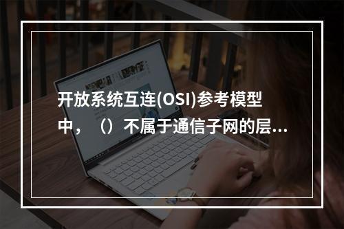 开放系统互连(OSI)参考模型中，（）不属于通信子网的层次。