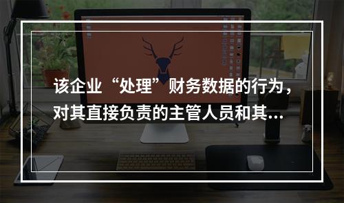 该企业“处理”财务数据的行为，对其直接负责的主管人员和其他直