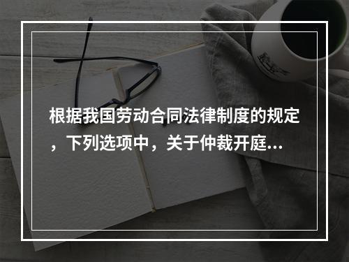 根据我国劳动合同法律制度的规定，下列选项中，关于仲裁开庭程序