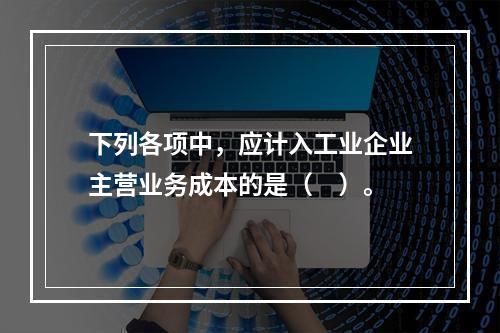 下列各项中，应计入工业企业主营业务成本的是（　）。