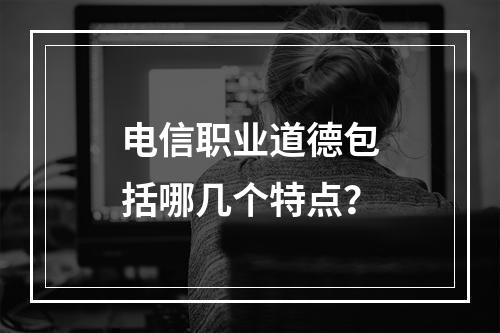 电信职业道德包括哪几个特点？