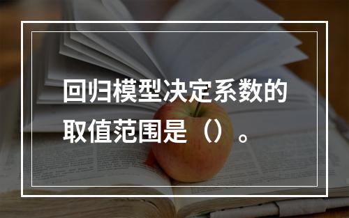 回归模型决定系数的取值范围是（）。