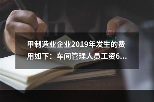 甲制造业企业2019年发生的费用如下：车间管理人员工资60万