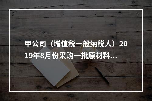 甲公司（增值税一般纳税人）2019年8月份采购一批原材料，支