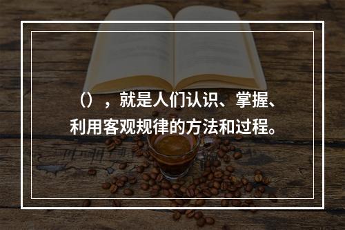 （），就是人们认识、掌握、利用客观规律的方法和过程。