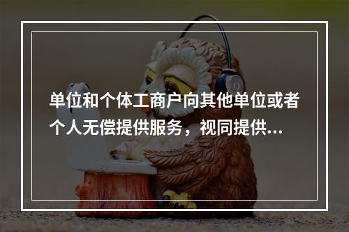 单位和个体工商户向其他单位或者个人无偿提供服务，视同提供应税