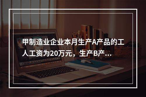 甲制造业企业本月生产A产品的工人工资为20万元，生产B产品的