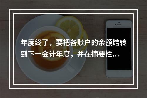 年度终了，要把各账户的余额结转到下一会计年度，并在摘要栏注明