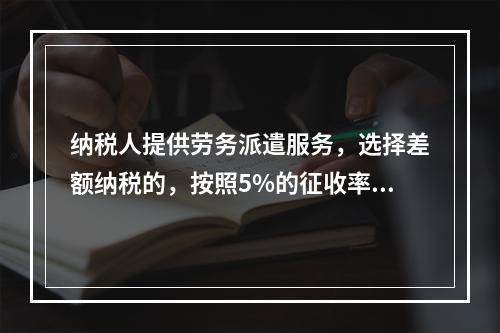 纳税人提供劳务派遣服务，选择差额纳税的，按照5%的征收率征收