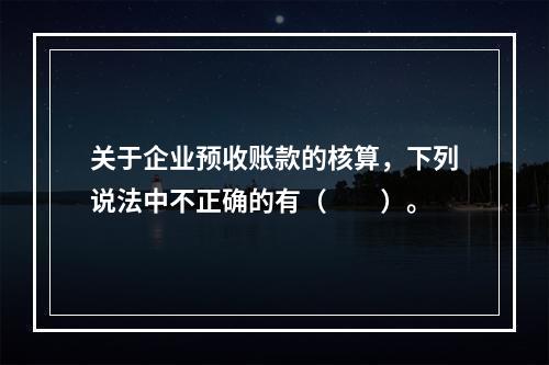 关于企业预收账款的核算，下列说法中不正确的有（　　）。