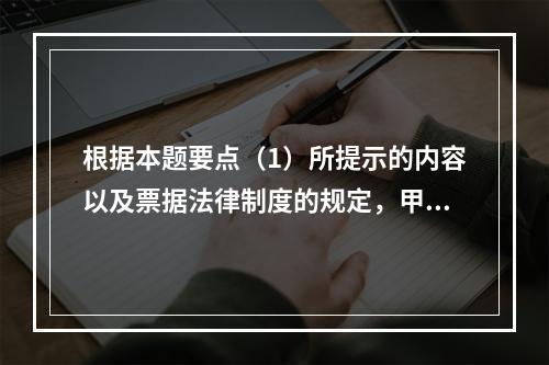 根据本题要点（1）所提示的内容以及票据法律制度的规定，甲企业