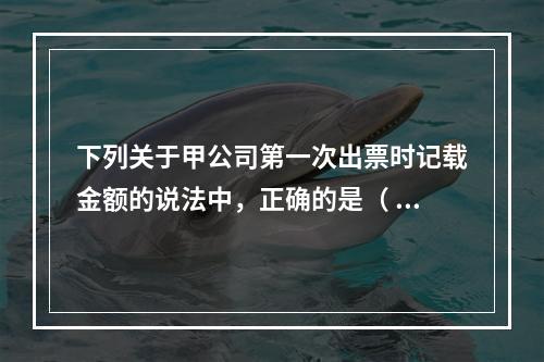 下列关于甲公司第一次出票时记载金额的说法中，正确的是（ ）。