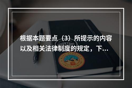 根据本题要点（3）所提示的内容以及相关法律制度的规定，下列各