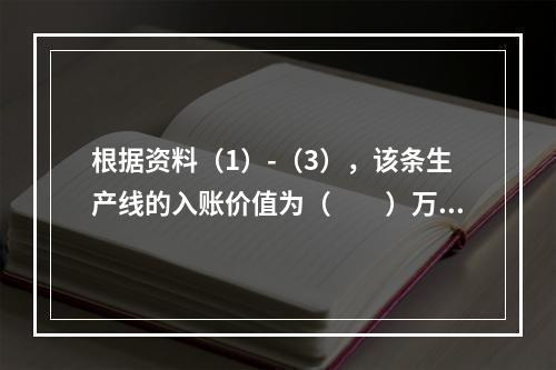 根据资料（1）-（3），该条生产线的入账价值为（　　）万元。