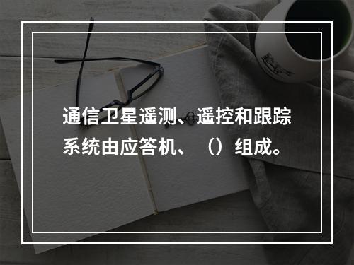 通信卫星遥测、遥控和跟踪系统由应答机、（）组成。