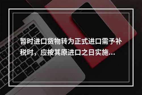 暂时进口货物转为正式进口需予补税时，应按其原进口之日实施的税