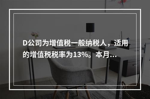 D公司为增值税一般纳税人，适用的增值税税率为13%。本月发生