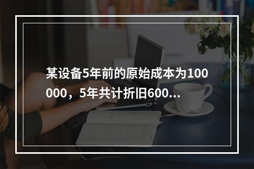 某设备5年前的原始成本为100000，5年共计折旧60000