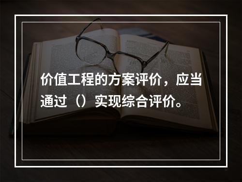 价值工程的方案评价，应当通过（）实现综合评价。