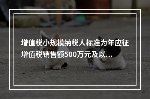 增值税小规模纳税人标准为年应征增值税销售额500万元及以下。